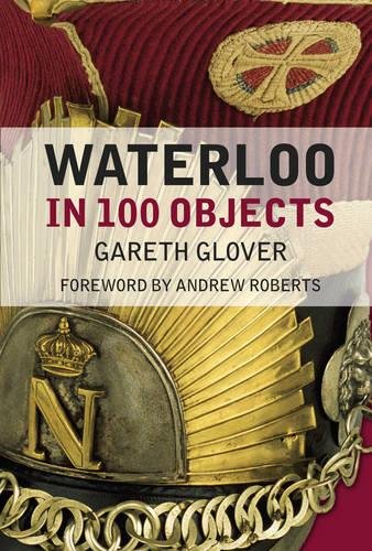 Waterloo In 100 Objects Gareth Glover Andrew Roberts