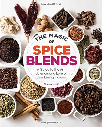 The Magic Of Spice Blends A Guide To The Art Science And Lore Of Combining Flavors Aliza Green
