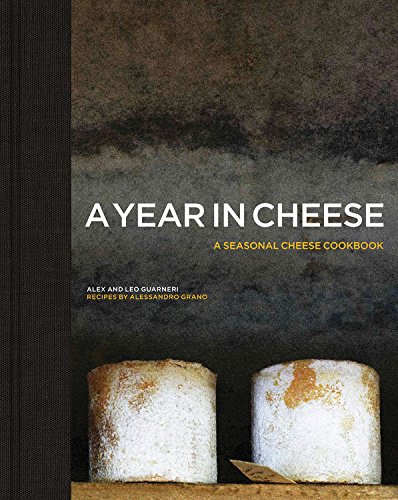 A Year In Cheese A Seasonal Cheese Cookbook Alex Guarneri Leo Guarneri