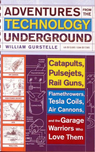 Adventures From The Technology Underground Catapults Pulsejets Rail Guns Flamethrowers Tesla Coils Air Cannons And The Garage Warriors Who Love Them Reprint William Gurstelle