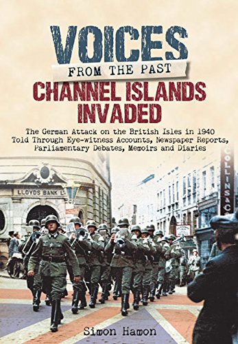 Voices From The Past Channel Islands Invaded The German Attack On The British Isles In 1940 Told Through Eyewitness Accounts Newspaper Reports Parliamentary Debates Memoirs And Diaries Simon Hamon