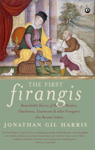 The First Firangis Remarkable Stories Of Heroes Healers Charlatans Courtesans Other Foreigners Who Became Indian Harris