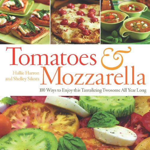 Tomatoes Mozzarella 100 Ways To Enjoy This Tantalizing Twosome All Year Long Hallie Harron