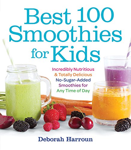 Best 100 Smoothies For Kids Incredibly Nutritious And Totally Delicious Nosugaradded Smoothies For Any Time Of Day Harroun