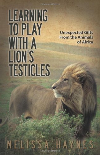 Learning To Play With A Lions Testicles Unexpected Gifts From The Animals Of Africa Haynes