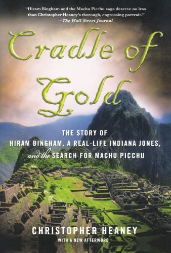 Cradle Of Gold The Story Of Hiram Bingham A Reallife Indiana Jones And The Search For Machu Picchu Reprint Heaney