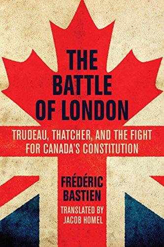 The Battle Of London Trudeau Thatcher And The Fight For Canadas Constitution By Frdric Bastien Translated Tra Frdric Bastien