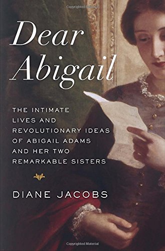 Dear Abigail The Intimate Lives And Revolutionary Ideas Of Abigail Adams And Her Two Remarkable Sisters 1st Edition Diane Jacobs