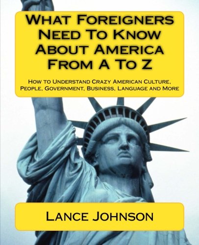 What Foreigners Need To Know About America From A To Z How To Understand Crazy American Culture People Government Business Language And More Johnson