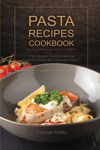 Pasta Recipes Cookbook The Ultimate Guide To Making Healthy Pasta And Pasta By Hand Thomas Kelley