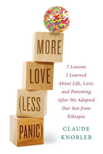 More Love Less Panic 7 Lessons I Learned About Life Love And Parenting After We Adopted Our Son From Ethiopia Knobler