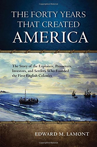 The Forty Years That Created America The Story Of The Explorers Promoters Investors And Settlers Who Founded The First English Colonies Lamont