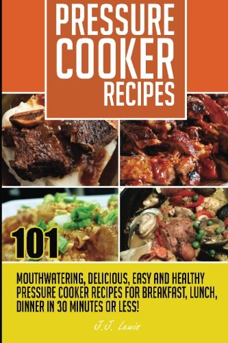 Pressure Cooker Recipes 101 Mouthwatering Delicious Easy And Healthy Pressure Cooker Recipes For Breakfast Lunch Dinner In 30 Minutes Or Less Lewis