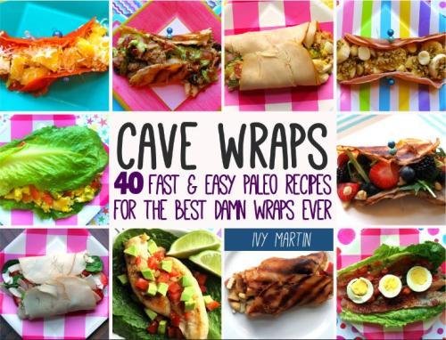 Cave Wraps 40 Fast And Easy Paleo Recipes For The Best Damn Wraps Ever Ivy Martin
