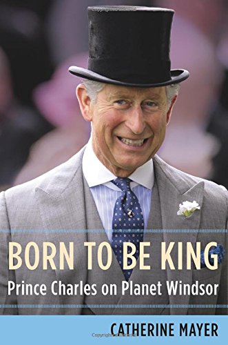 Born To Be King Prince Charles On Planet Windsor First Edition Prince Of Wales Charles Mayer