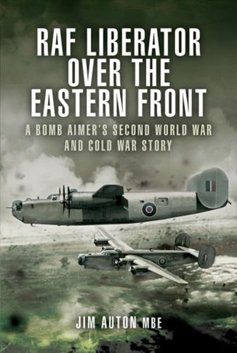Raf Liberator Over The Eastern Front A Bomb Aimers Second World War And Cold War Story Mbe