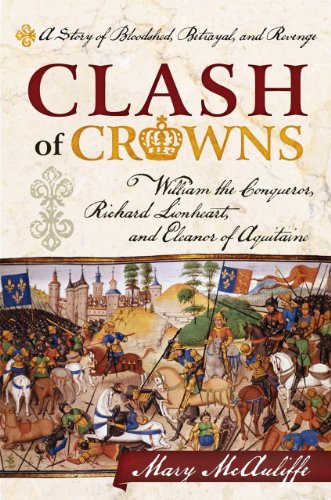 Clash Of Crownswilliam The Conqueror Richard Lionheart And Eleanor Of Aquitaine A Story Of Bloodshed Betrayal And Revenge 1st Edition Mary Mcauliffe Phd Mcauliffe