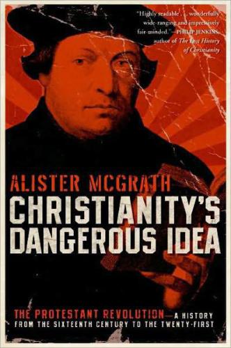 Christianitys Dangerous Idea The Protestant Revolutiona History From The Sixteenth Century To The Twentyfirst Mcgrath