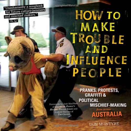 How To Make Trouble And Influence People Pranks Protests Graffiti Political Mischiefmaking From Across Australia 2nd Ed Mcintyre