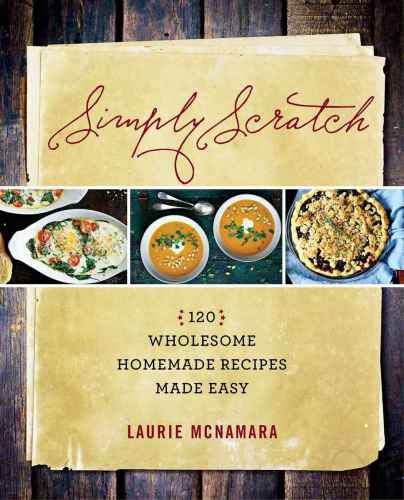 Simply Scratch 120 Wholesome Homemade Recipes Made Easy Mcnamara