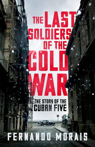 The Last Soldiers Of The Cold War The Story Of The Cuban Five Morais