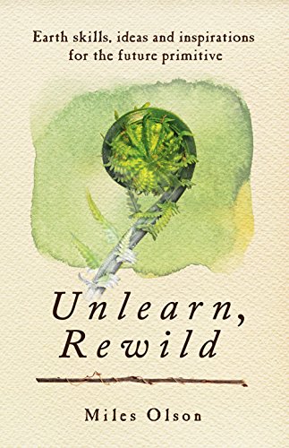 Unlearn Rewild Earth Skills Ideas And Inspiration For The Future Primitive Miles Olson