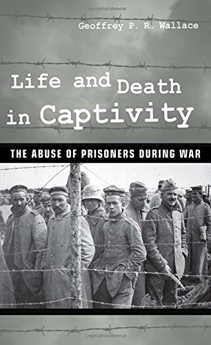 Life And Death In Captivity The Abuse Of Prisoners During War 1st Edition Geoffrey P R Wallace