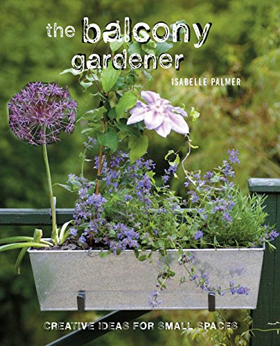 The Balcony Gardener Creative Ideas For Small Spaces 1st Edition Isabelle Palmer