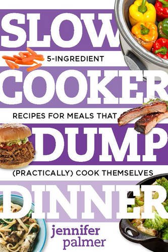 Slow Cooker Dump Dinners 5ingredient Recipes For Meals That Practically Cook Themselves 1st Edition Jennifer Palmer
