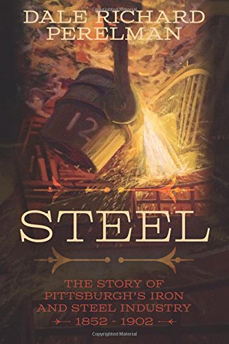 Steel The Story Of Pittsburghs Iron And Steel Industry 1852 1902 First Perelman