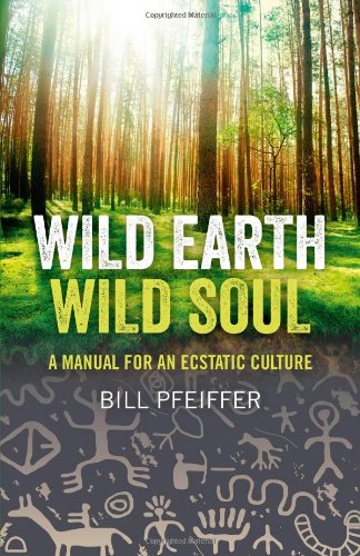 Wild Earth Wild Soul A Manual For An Ecstatic Culture Reprint Bill Pfeiffer