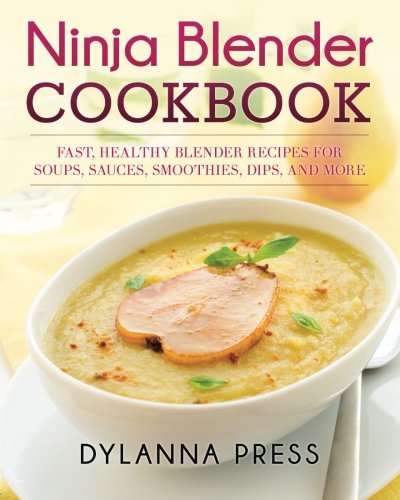 Ninja Blender Cookbook Fast Healthy Blender Recipes For Soups Sauces Smoothies Dips And More Dylanna Press