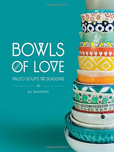 Bowls Of Love Paleo Soups For The Seasons Ali Rakowski