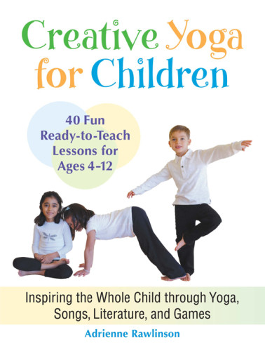 Creative Yoga For Children Inspiring The Whole Child Through Yoga Songs Literature And Games Forty Fun Readytoteach Lessons For Ages Four Through Twelve Rawlinson