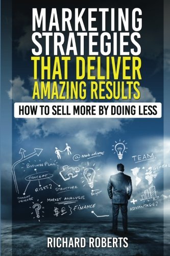 Marketing Strategies That Deliver Amazing Results How To Sell More By Doing Less Mr Richard Roberts