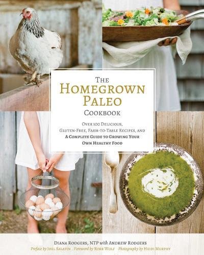 The Homegrown Paleo Cookbook Over 100 Delicious Glutenfree Farmtotable Recipes A Complete Guide To Growing Your Own Healthy Food 1st Edition Diana Rodgers