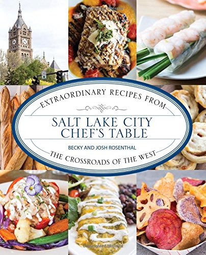 Salt Lake City Chefs Table Extraordinary Recipes From The Crossroads Of The West First Becky Rosenthal