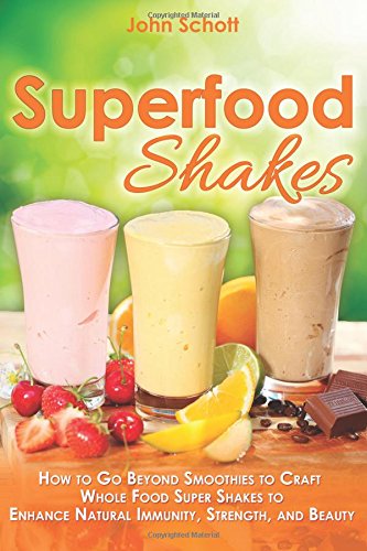 Superfood Shakes How To Go Beyond Smoothies To Craft Whole Food Super Shakes To Enhance Natural Immunity Strength And Beauty Schott