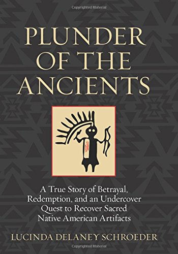 Plunder Of The Ancients A True Story Of Betrayal Redemption And An Undercover Quest To Recover Sacred Native American Artifacts 1st Edition Schroeder