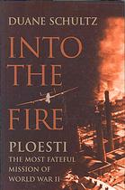 Into The Fire Ploesti The Most Fateful Mission Of World War Ii Schultz