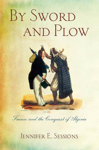By Sword And Plow France And The Conquest Of Algeria Jennifer E Sessions