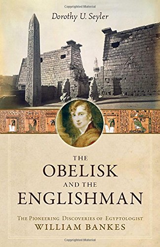 The Obelisk And The Englishman The Pioneering Discoveries Of Egyptologist William Bankes 1st Bankes