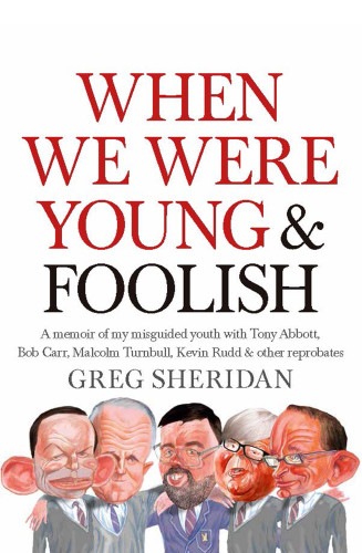 When We Were Young And Foolish A Memoir Of My Misguided Youth With Tony Abbott Bob Carr Malcolm Turnbull Other Reprobates Greg Sheridan