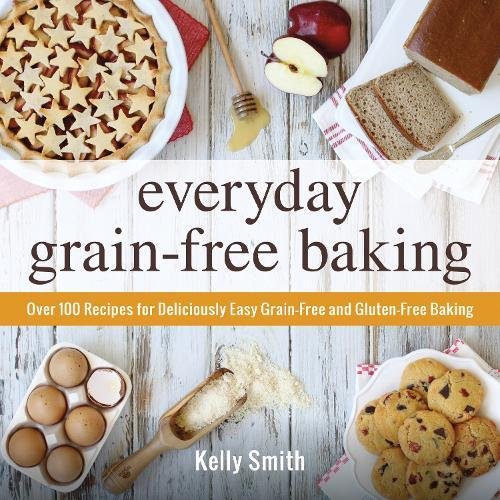 Everyday Grainfree Baking Over 100 Recipes For Deliciously Easy Grainfree And Glutenfree Baking Smith