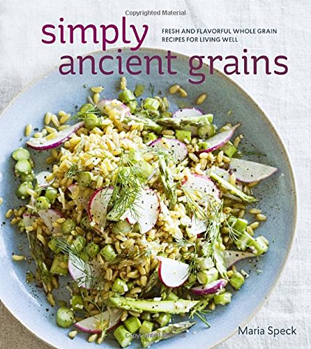 Simply Ancient Grains Fresh And Flavorful Whole Grain Recipes For Living Well First Edition Speck