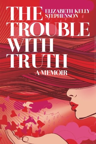 The Trouble With Truth A Memoir Stephenson Elizabeth Kelly