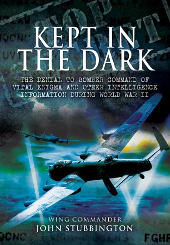 Kept In The Dark The Denial To Bomber Command Of Vital Ultra And Other Intelligence Information During World War Ii John Stubbington
