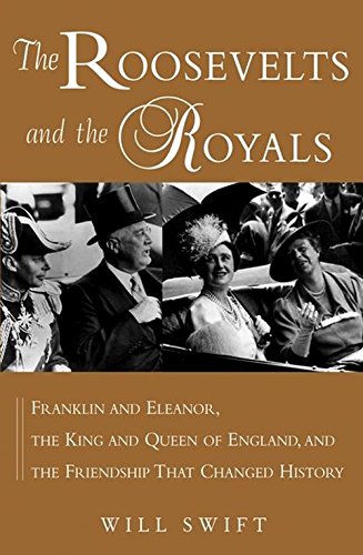 The Roosevelts And The Royals Franklin And Eleanor The King And Queen Of England And The Friendship That Changed History 1st Edition Will Swift