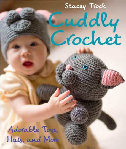 Cuddly Crochet Adorable Toys Hats And More 1st Edition Stacey Trock