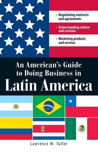 An Americans Guide To Doing Business In Latin America Negotiating Contracts And Agreements Understanding Culture And Customs Marketing Products And Services Lawrence W Tuller